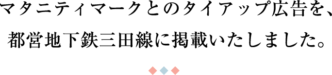 マタニティマークとのタイアップ広告を、都営地下鉄三田線に掲載いたしました。
